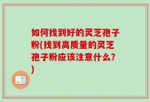 如何找到好的灵芝孢子粉(找到高质量的灵芝孢子粉应该注意什么？)