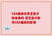 CEA偏高吃灵芝孢子粉有用吗 灵芝孢子粉对CEA偏高的影响