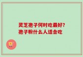 灵芝孢子何时吃最好？孢子粉什么人适合吃