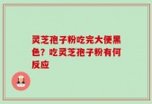 灵芝孢子粉吃完大便黑色？吃灵芝孢子粉有何反应