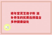 修年堂灵芝孢子粉 滋补养生的优质选择蕴含多种健康益处