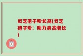 灵芝孢子粉长高(灵芝孢子粉：助力身高增长)
