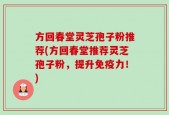 方回春堂灵芝孢子粉推荐(方回春堂推荐灵芝孢子粉，提升免疫力！)