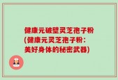 健康元破壁灵芝孢子粉(健康元灵芝孢子粉：美好身体的秘密武器)