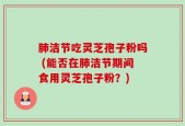 肺洁节吃灵芝孢子粉吗 (能否在肺洁节期间食用灵芝孢子粉？)