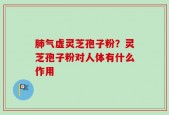 肺气虚灵芝孢子粉？灵芝孢子粉对人体有什么作用