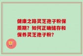 健康之路灵芝孢子粉保质期？如何正确储存和保养灵芝孢子粉？