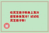 吃灵芝孢子粉身上发冷感觉身体发冷？试试吃灵芝孢子粉！