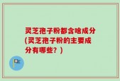 灵芝孢子粉都含啥成分(灵芝孢子粉的主要成分有哪些？)