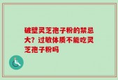 破壁灵芝孢子粉的禁忌大？过敏体质不能吃灵芝孢子粉吗
