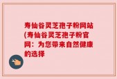 寿仙谷灵芝孢子粉网站(寿仙谷灵芝孢子粉官网：为您带来自然健康的选择