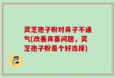 灵芝孢子粉对鼻子不通气(改善鼻塞问题，灵芝孢子粉是个好选择)