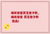 胡庆馀堂灵芝孢子粉_胡庆馀堂 灵芝孢子粉 佳品)