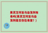 黑灵芝何首乌染发剂有毒吗(黑灵芝何首乌染发剂是否存在毒害？)