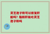 灵芝孢子粉可以修复肝脏吗？脂肪肝能吃灵芝孢子粉吗