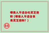 哪类人不适合吃灵芝孢粉 (哪些人不适合食用灵芝孢粉？)