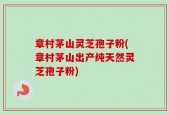 章村茅山灵芝孢子粉(章村茅山出产纯天然灵芝孢子粉)