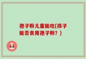 孢子粉儿童能吃(孩子能否食用孢子粉？)