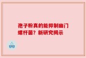 孢子粉真的能抑制幽门螺杆菌？新研究揭示