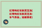 红枣枸杞石斛灵芝汤(红枣枸杞石斛灵芝汤：补气养血，延缓衰老)