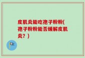 皮肌炎能吃孢子粉粉(孢子粉粉能否缓解皮肌炎？)