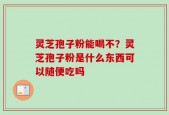 灵芝孢子粉能喝不？灵芝孢子粉是什么东西可以随便吃吗