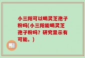 小三阳可以喝灵芝孢子粉吗(小三阳能喝灵芝孢子粉吗？研究显示有可能。)