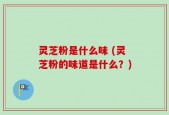灵芝粉是什么味 (灵芝粉的味道是什么？)