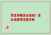 灵芝多糖怎么检验？怎么选择灵芝孢子粉