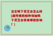 法王喝下灵芝会怎么样(藏传佛教精神领袖喝下灵芝会带来哪些影响？)