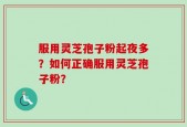 服用灵芝孢子粉起夜多？如何正确服用灵芝孢子粉？