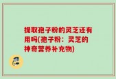 提取孢子粉的灵芝还有用吗(孢子粉：灵芝的神奇营养补充物)