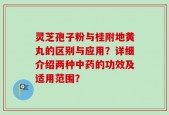 灵芝孢子粉与桂附地黄丸的区别与应用？详细介绍两种中药的功效及适用范围？