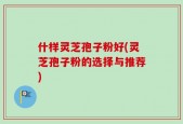 什样灵芝孢子粉好(灵芝孢子粉的选择与推荐)