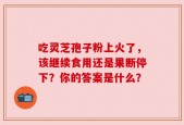 吃灵芝孢子粉上火了，该继续食用还是果断停下？你的答案是什么？