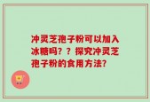 冲灵芝孢子粉可以加入冰糖吗？？探究冲灵芝孢子粉的食用方法？