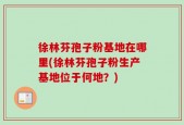 徐林芬孢子粉基地在哪里(徐林芬孢子粉生产基地位于何地？)