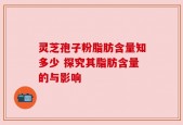 灵芝孢子粉脂肪含量知多少 探究其脂肪含量的与影响