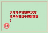 灵芝孢子粉跟肺(灵芝孢子粉有益于肺部健康)
