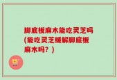 脚底板麻木能吃灵芝吗(能吃灵芝缓解脚底板麻木吗？)