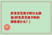 野生灵芝孢子粉什么颜色(野生灵芝孢子粉的颜色是什么？)