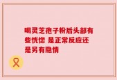 喝灵芝孢子粉后头部有些恍惚 是正常反应还是另有隐情