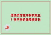 漂洗灵芝孢子粉抗氧化？孢子粉的保质期多长