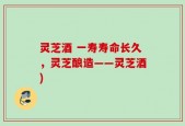 灵芝酒 一寿寿命长久，灵芝酿造——灵芝酒)