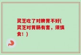 灵芝吃了对脾胃不好(灵芝对胃肠有害，须慎食！)