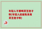 年轻人不要喝灵芝孢子粉(年轻人应避免食用灵芝孢子粉)