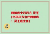 胰腺癌中药药方 灵芝(中药药方治疗胰腺癌：灵芝成主角)