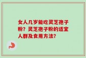 女人几岁能吃灵芝孢子粉？灵芝孢子粉的适宜人群及食用方法？