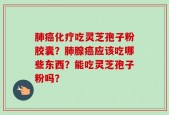 肺癌化疗吃灵芝孢子粉胶囊？肺腺癌应该吃哪些东西？能吃灵芝孢子粉吗？