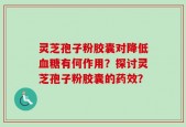 灵芝孢子粉胶囊对降低血糖有何作用？探讨灵芝孢子粉胶囊的药效？